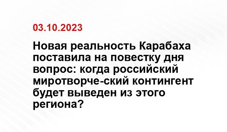 Новая реальность Карабаха поставила на повестку дня вопрос: когда российский миротворче-ский контингент будет выведен из этого региона?